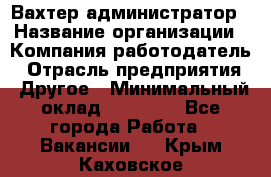 Вахтер-администратор › Название организации ­ Компания-работодатель › Отрасль предприятия ­ Другое › Минимальный оклад ­ 17 000 - Все города Работа » Вакансии   . Крым,Каховское